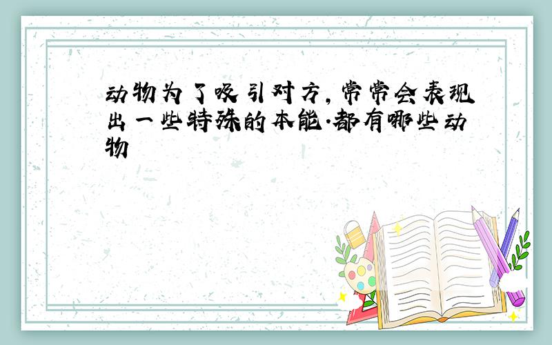 动物为了吸引对方,常常会表现出一些特殊的本能.都有哪些动物