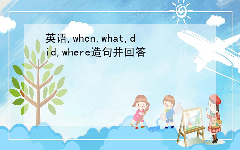 英语,when,what,did,where造句并回答