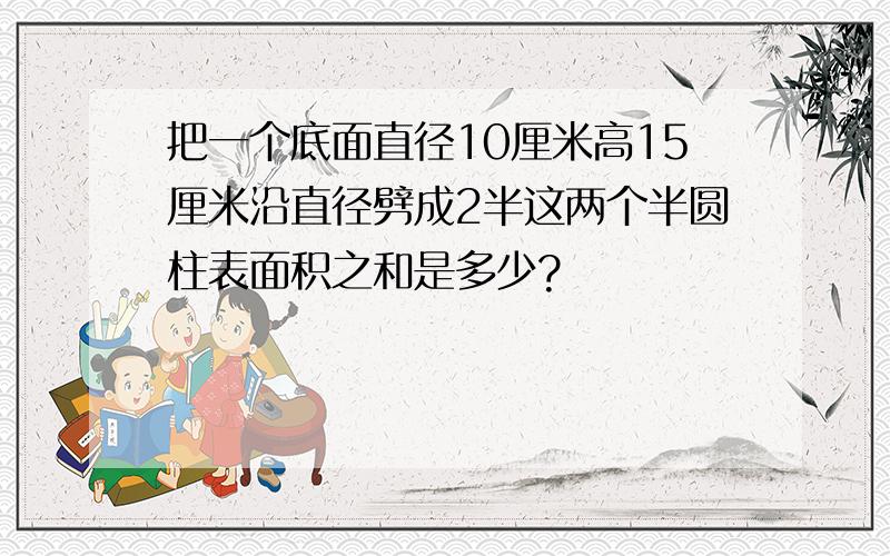 把一个底面直径10厘米高15厘米沿直径劈成2半这两个半圆柱表面积之和是多少?