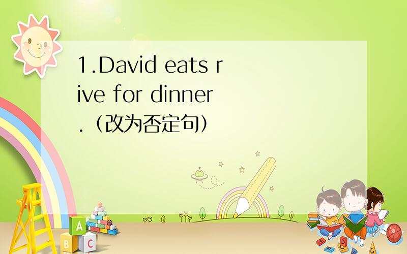 1.David eats rive for dinner.（改为否定句）