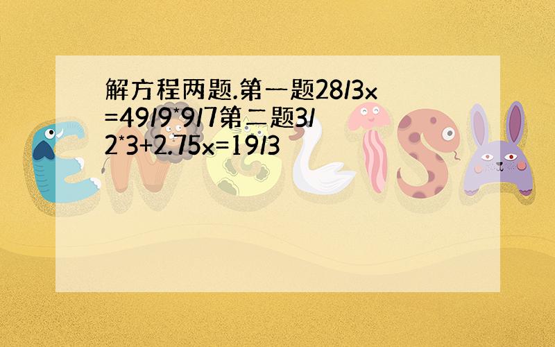 解方程两题.第一题28/3x=49/9*9/7第二题3/2*3+2.75x=19/3