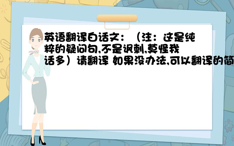 英语翻译白话文：（注：这是纯粹的疑问句,不是讽刺,莫怪我话多）请翻译 如果没办法,可以翻译的简单一点,不用想文言文一样,