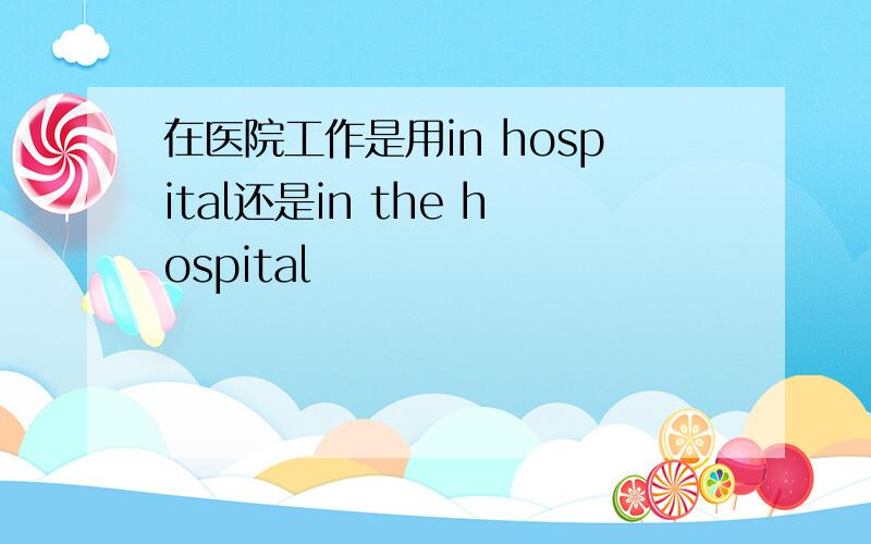 在医院工作是用in hospital还是in the hospital