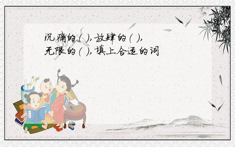 沉痛的（ ）,放肆的（ ）,无限的（ ）,填上合适的词