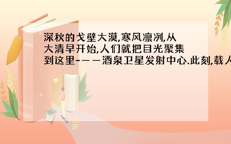 深秋的戈壁大漠,寒风凛冽,从大清早开始,人们就把目光聚集到这里-——酒泉卫星发射中心.此刻,载人航天