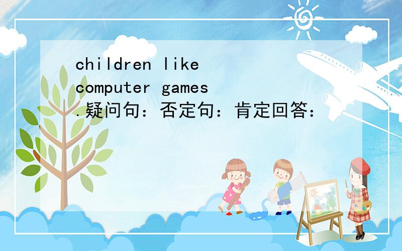 children like computer games.疑问句：否定句：肯定回答：