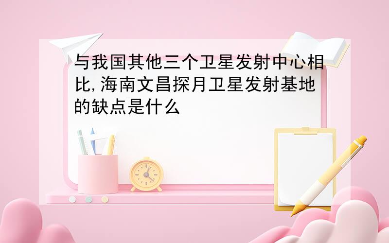 与我国其他三个卫星发射中心相比,海南文昌探月卫星发射基地的缺点是什么