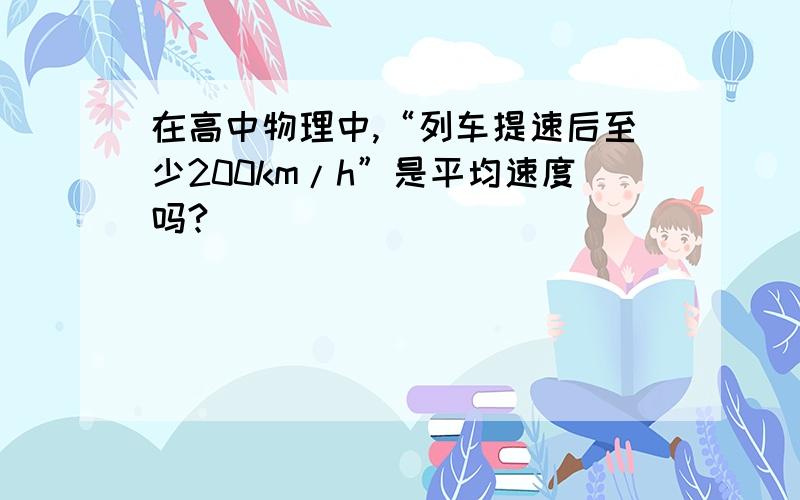 在高中物理中,“列车提速后至少200km/h”是平均速度吗?