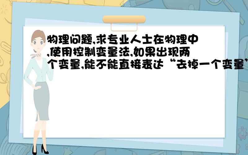 物理问题,求专业人士在物理中,使用控制变量法,如果出现两个变量,能不能直接表达“去掉一个变量”?或者说把其中一个变量变成