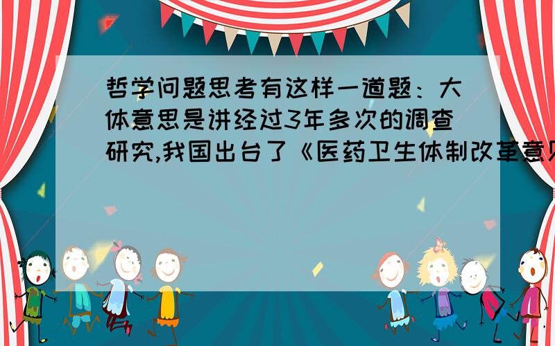 哲学问题思考有这样一道题：大体意思是讲经过3年多次的调查研究,我国出台了《医药卫生体制改革意见》?请问主要体现了那些哲学