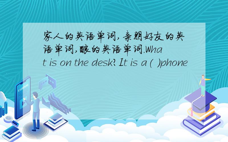 家人的英语单词,亲朋好友的英语单词,酸的英语单词.What is on the desk?It is a( )phone