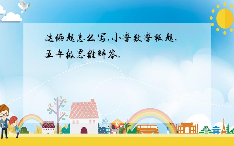 这俩题怎么写,小学数学报题,五年级思维解答.