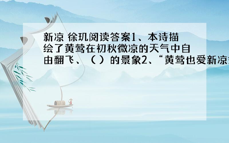 新凉 徐玑阅读答案1、本诗描绘了黄莺在初秋微凉的天气中自由翻飞、（ ）的景象2、“黄莺也爱新凉好,飞过青山影里啼”间接表