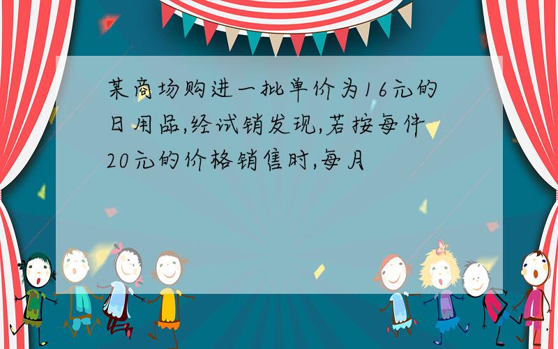 某商场购进一批单价为16元的日用品,经试销发现,若按每件20元的价格销售时,每月