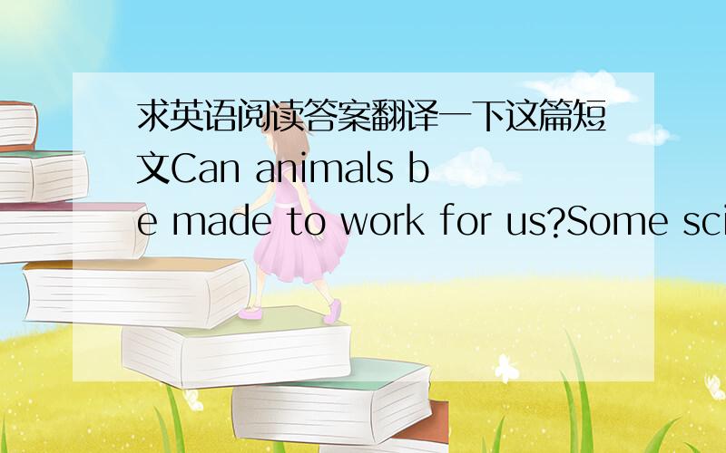 求英语阅读答案翻译一下这篇短文Can animals be made to work for us?Some scien