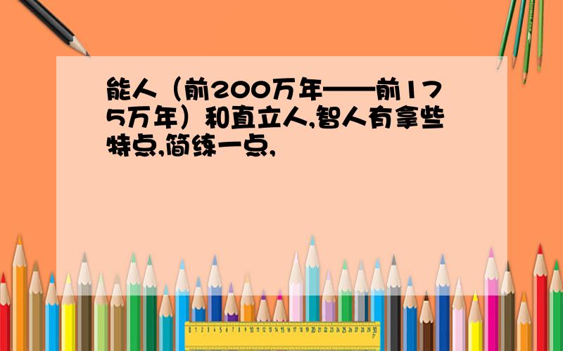 能人（前200万年——前175万年）和直立人,智人有拿些特点,简练一点,