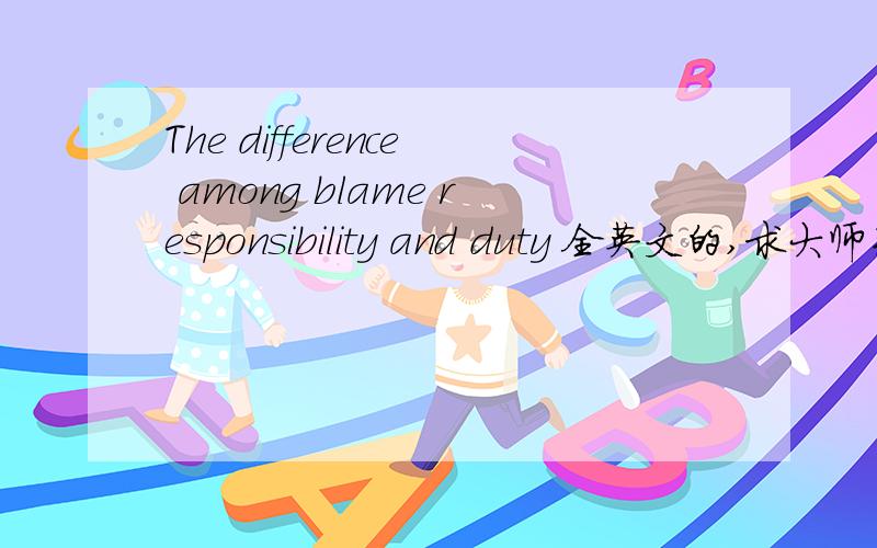 The difference among blame responsibility and duty 全英文的,求大师来