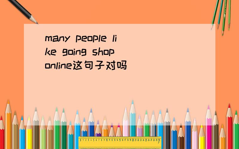 many people like going shop online这句子对吗