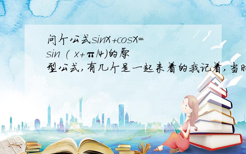 问个公式sinX＋cosX＝sin ( x＋π／4)的原型公式,有几个是一起来着的我记着,当时还记过巧记的方法,好多年了