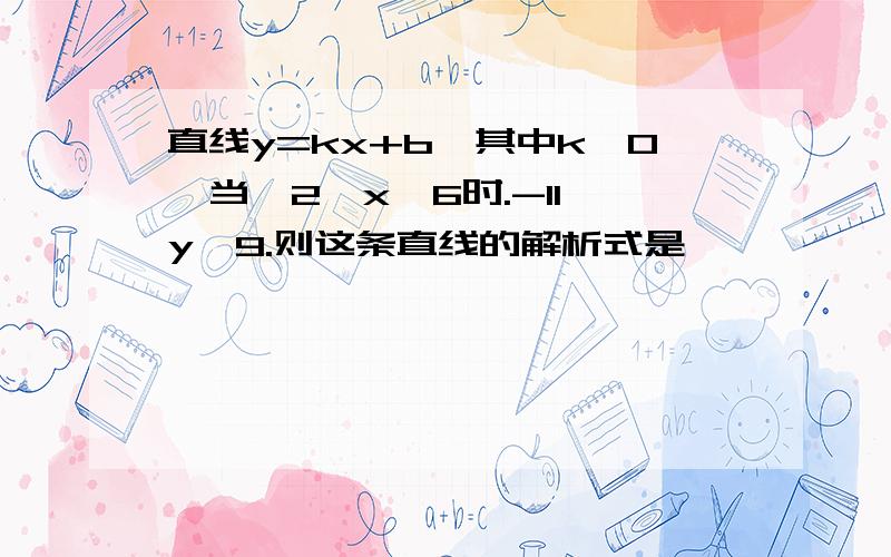 直线y=kx+b,其中k≠0,当—2≤x≤6时.-11≤y≤9.则这条直线的解析式是