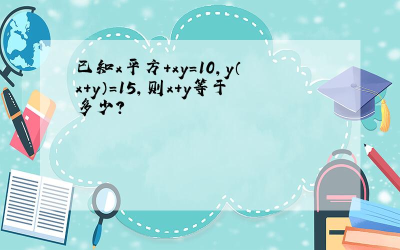 已知x平方+xy=10,y（x+y）=15,则x+y等于多少?