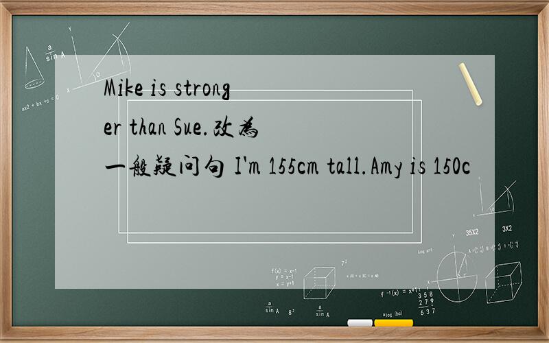 Mike is stronger than Sue.改为一般疑问句 I'm 155cm tall.Amy is 150c