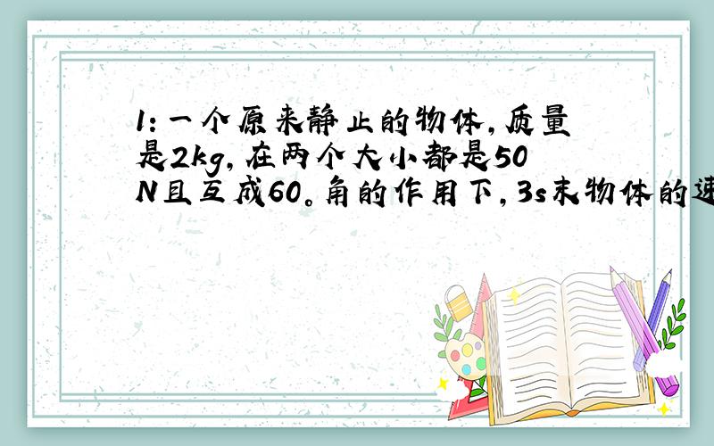 1：一个原来静止的物体,质量是2kg,在两个大小都是50N且互成60°角的作用下,3s末物体的速度是多大?3s内物体发生