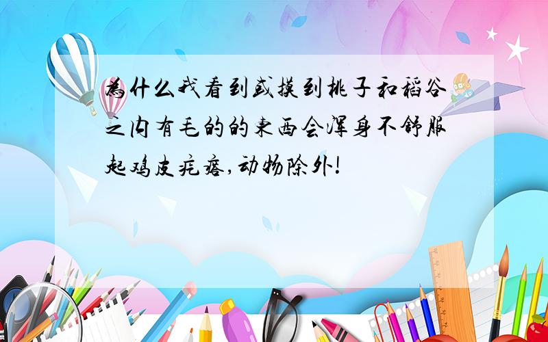 为什么我看到或摸到桃子和稻谷之内有毛的的东西会浑身不舒服起鸡皮疙瘩,动物除外!