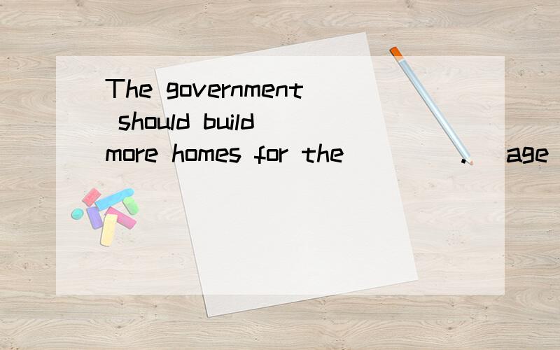 The government should build more homes for the ____. (age)