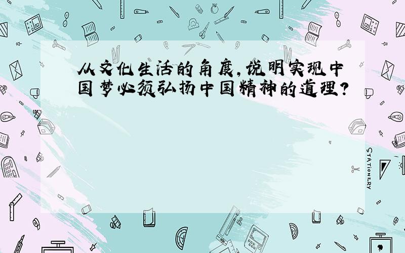 从文化生活的角度,说明实现中国梦必须弘扬中国精神的道理?