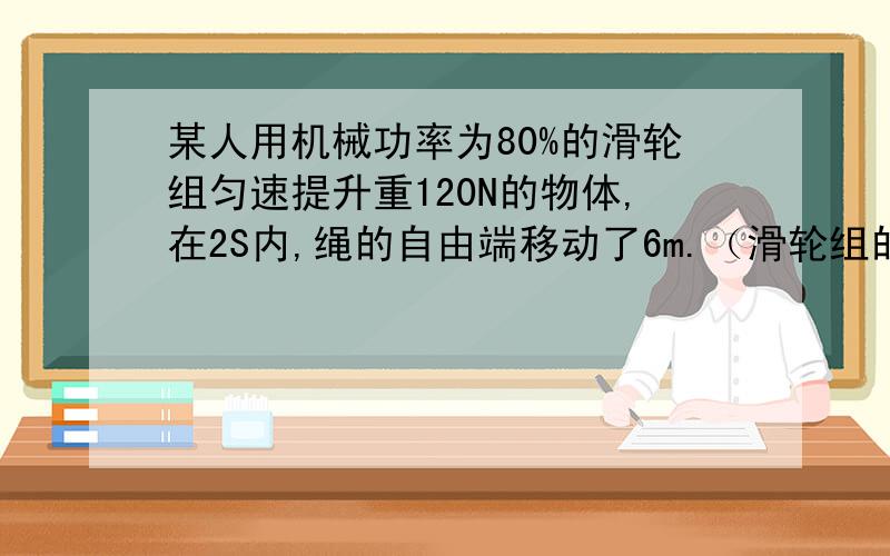 某人用机械功率为80%的滑轮组匀速提升重120N的物体,在2S内,绳的自由端移动了6m.（滑轮组的段数为3段）求：