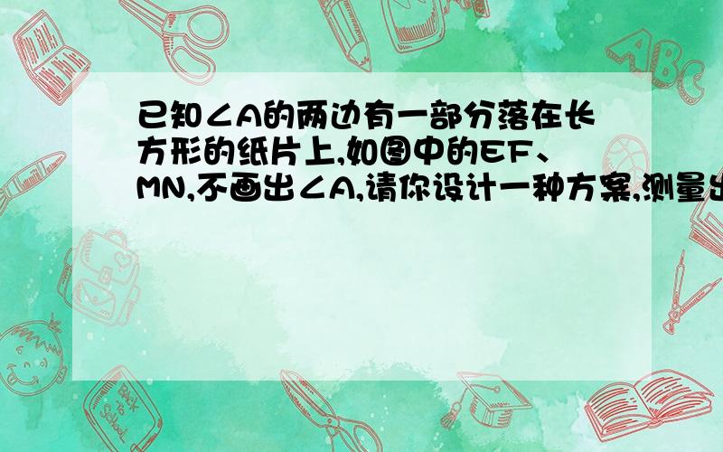 已知∠A的两边有一部分落在长方形的纸片上,如图中的EF、MN,不画出∠A,请你设计一种方案,测量出∠A的度数