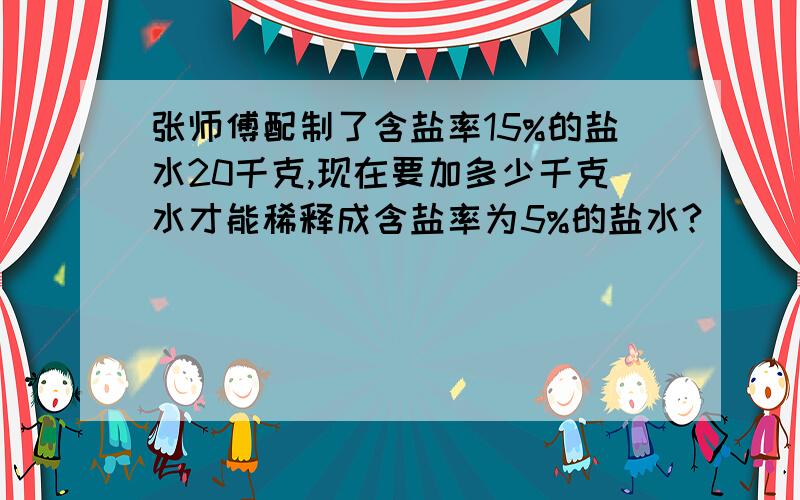 张师傅配制了含盐率15%的盐水20千克,现在要加多少千克水才能稀释成含盐率为5%的盐水?