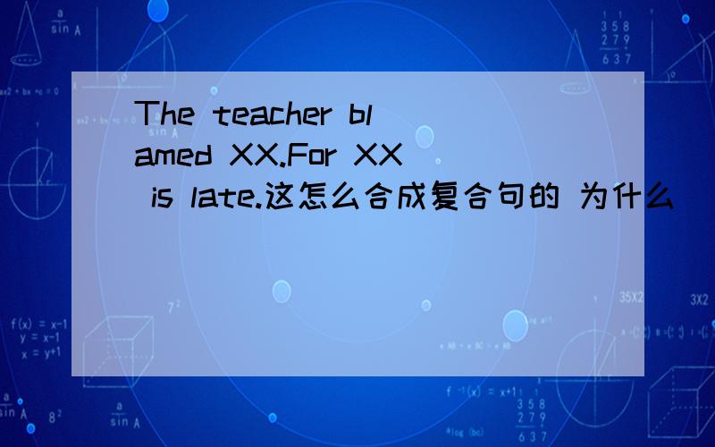 The teacher blamed XX.For XX is late.这怎么合成复合句的 为什么