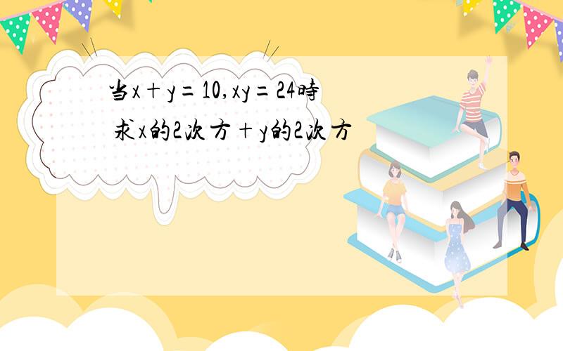 当x+y=10,xy=24时 求x的2次方+y的2次方