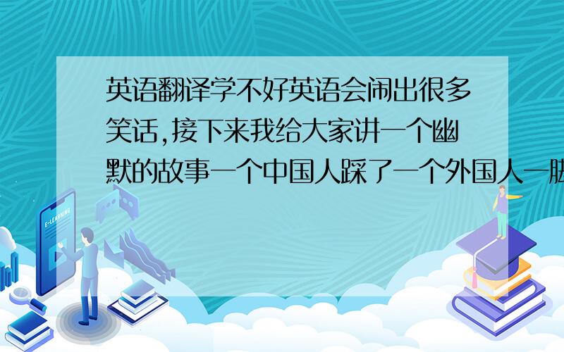 英语翻译学不好英语会闹出很多笑话,接下来我给大家讲一个幽默的故事一个中国人踩了一个外国人一脚中国人说:“I’m sorr