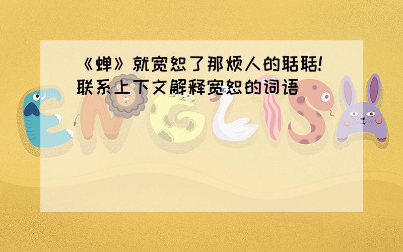 《蝉》就宽恕了那烦人的聒聒!联系上下文解释宽恕的词语