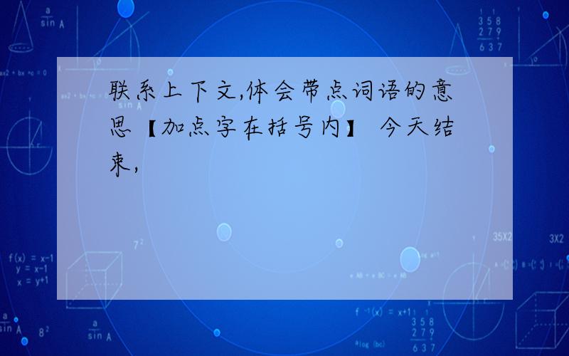 联系上下文,体会带点词语的意思【加点字在括号内】 今天结束,