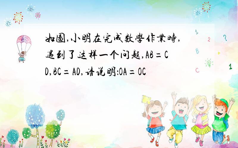 如图,小明在完成数学作业时,遇到了这样一个问题,AB=CD,BC=AD,请说明：OA=OC