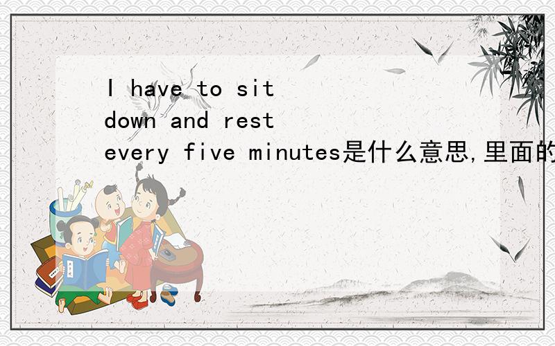 I have to sit down and rest every five minutes是什么意思,里面的every