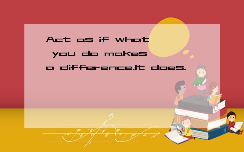 Act as if what you do makes a difference.It does.