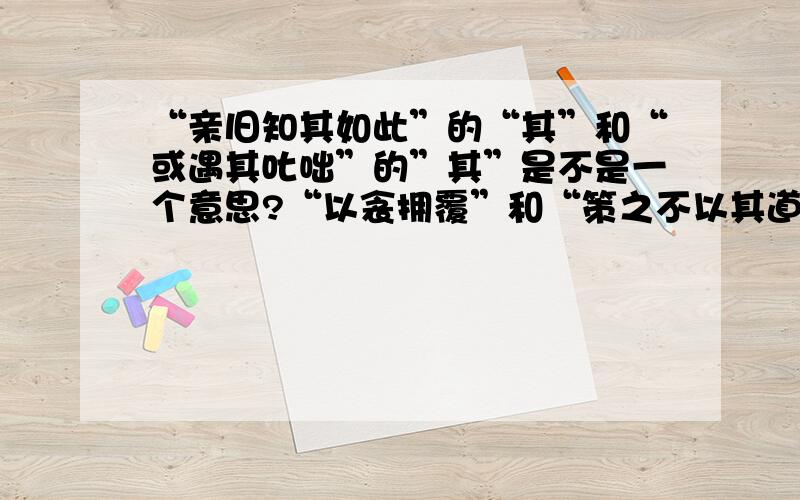 “亲旧知其如此”的“其”和“或遇其叱咄”的”其”是不是一个意思?“以衾拥覆”和“策之不以其道”的“