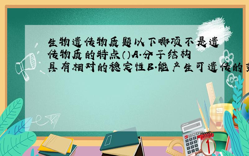 生物遗传物质题以下哪项不是遗传物质的特点（）A.分子结构具有相对的稳定性B.能产生可遗传的变异C.能自我复制,是前后代保