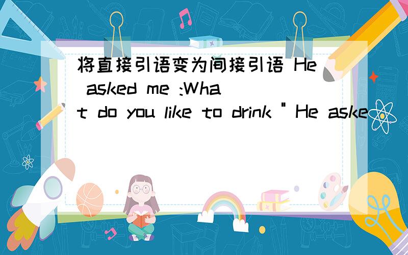 将直接引语变为间接引语 He asked me :What do you like to drink 