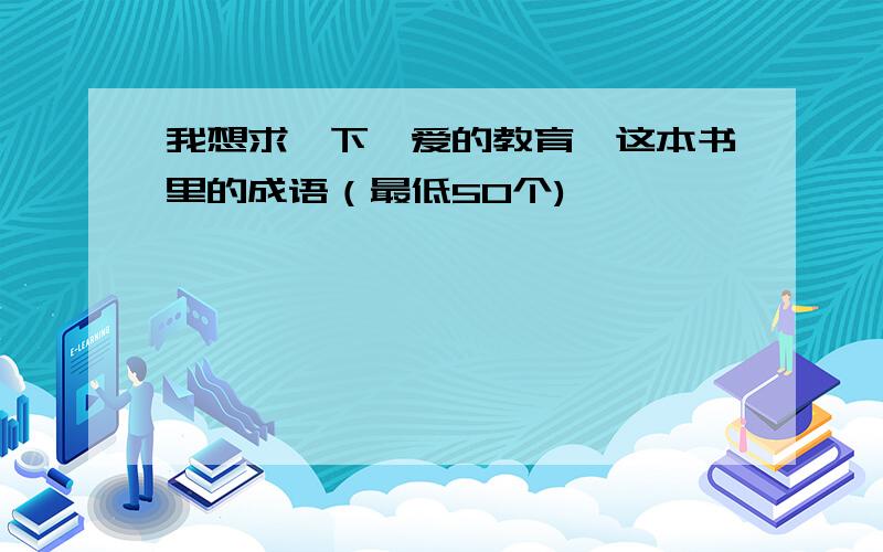 我想求一下《爱的教育》这本书里的成语（最低50个)