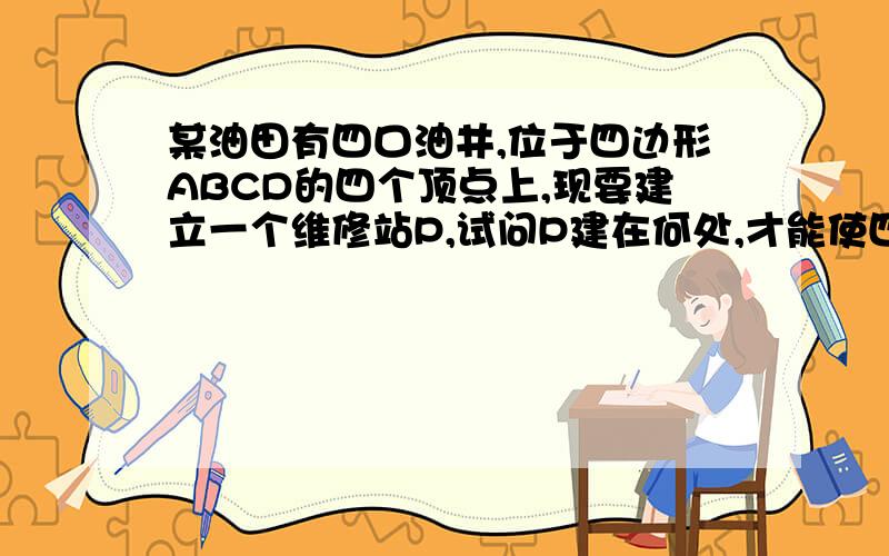 某油田有四口油井,位于四边形ABCD的四个顶点上,现要建立一个维修站P,试问P建在何处,才能使四口油井的距离之和PA+P