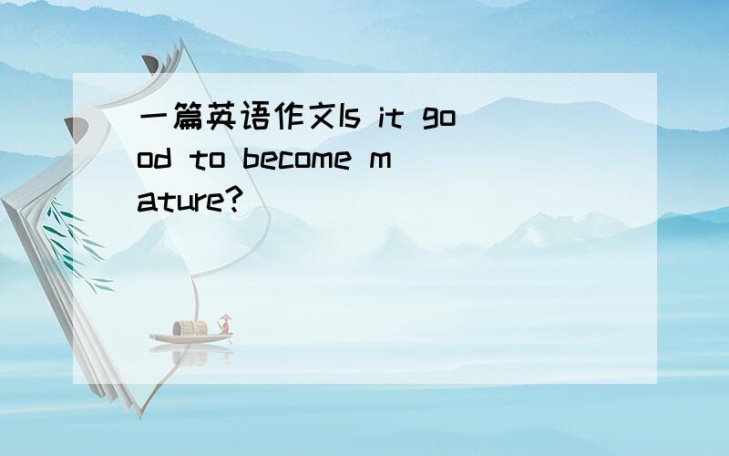 一篇英语作文Is it good to become mature?