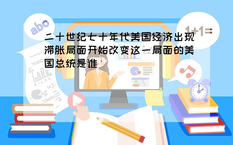 二十世纪七十年代美国经济出现滞胀局面开始改变这一局面的美国总统是谁