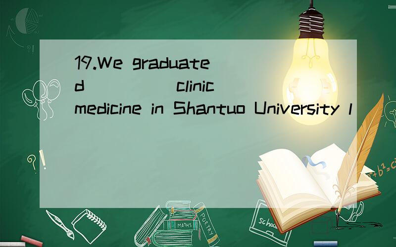 19.We graduated ____ clinic medicine in Shantuo University l