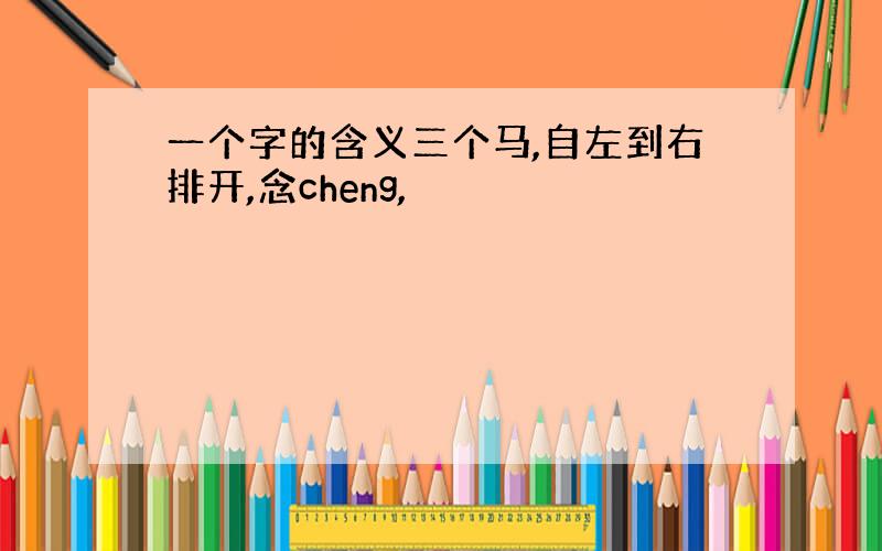 一个字的含义三个马,自左到右排开,念cheng,